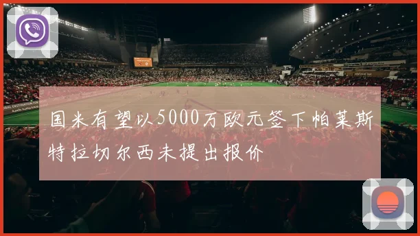 国米有望以5000万欧元签下帕莱斯特拉切尔西未提出报价