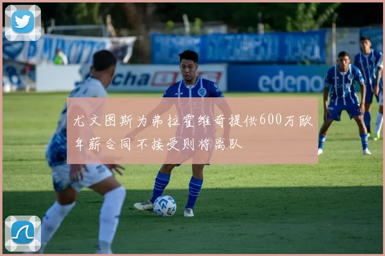 尤文图斯为弗拉霍维奇提供600万欧年薪合同不接受则将离队