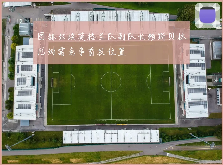 图赫尔谈英格兰队副队长赖斯贝林厄姆需竞争首发位置