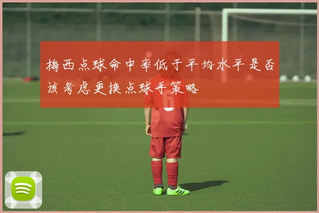 梅西点球命中率低于平均水平是否该考虑更换点球手策略