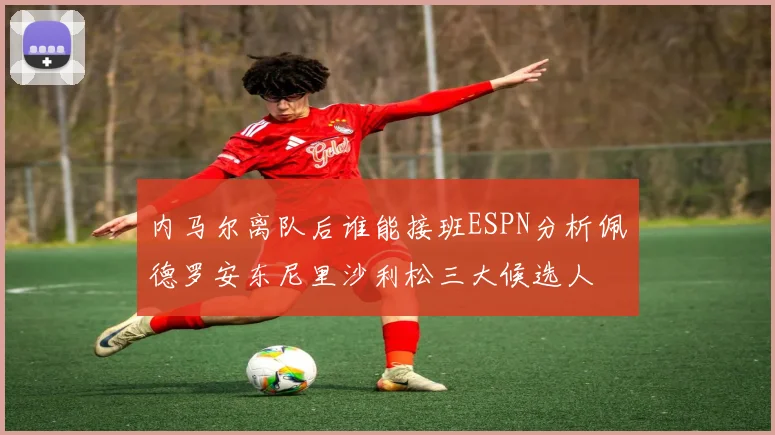 内马尔离队后谁能接班ESPN分析佩德罗安东尼里沙利松三大候选人