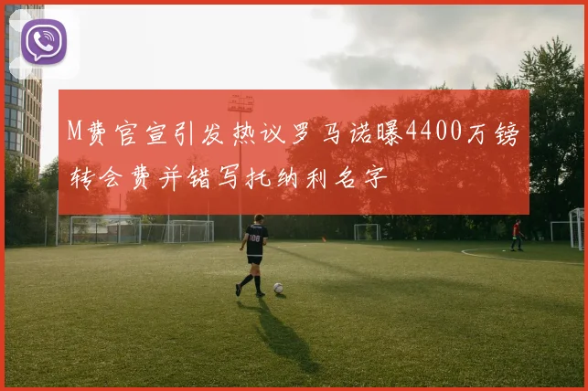 M费官宣引发热议罗马诺曝4400万镑转会费并错写托纳利名字