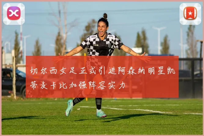 切尔西女足正式引进阿森纳明星凯蒂麦卡比加强阵容实力