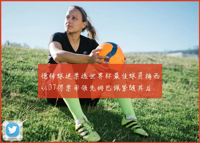 德转球迷票选世界杯最佳球员梅西以37得票率领先姆巴佩紧随其后