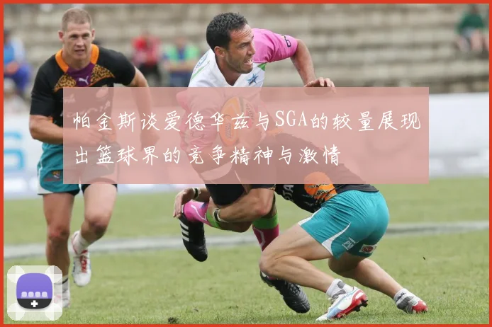 帕金斯谈爱德华兹与SGA的较量展现出篮球界的竞争精神与激情