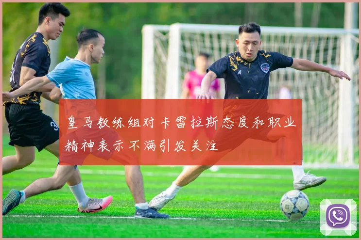 皇马教练组对卡雷拉斯态度和职业精神表示不满引发关注