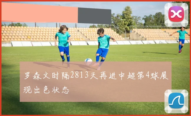 罗森文时隔2813天再进中超第4球展现出色状态