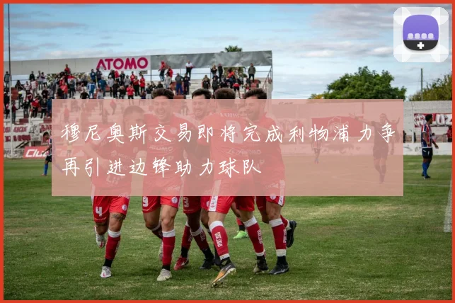穆尼奥斯交易即将完成利物浦力争再引进边锋助力球队