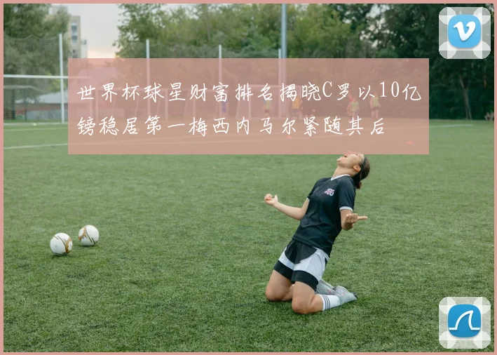 世界杯球星财富排名揭晓C罗以10亿镑稳居第一梅西内马尔紧随其后