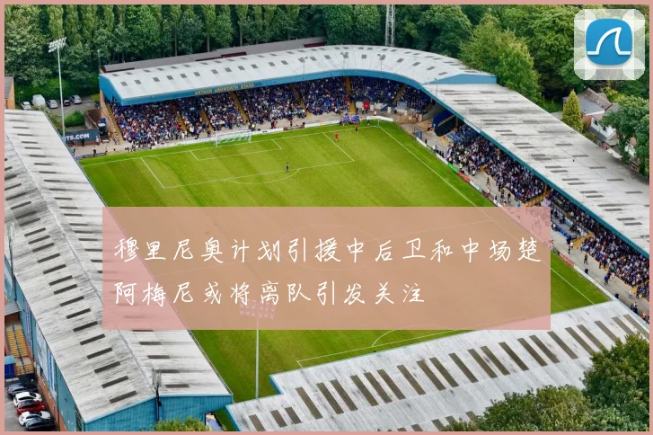 穆里尼奥计划引援中后卫和中场楚阿梅尼或将离队引发关注