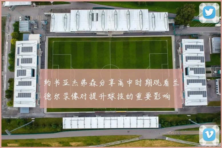 约书亚杰弗森分享高中时期观看兰德尔录像对提升球技的重要影响