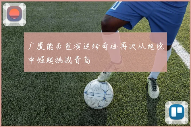 广厦能否重演逆转奇迹再次从绝境中崛起挑战青岛