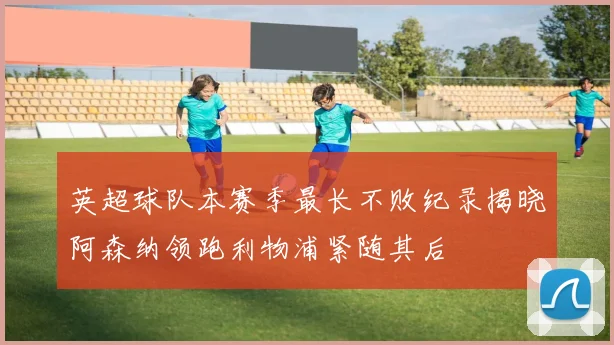 英超球队本赛季最长不败纪录揭晓阿森纳领跑利物浦紧随其后