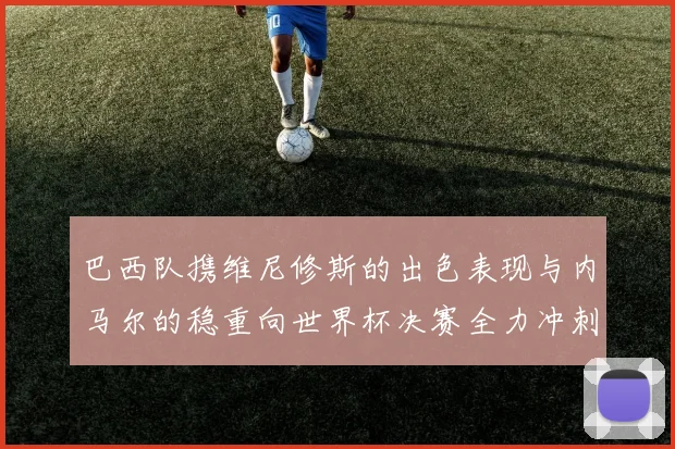 巴西队携维尼修斯的出色表现与内马尔的稳重向世界杯决赛全力冲刺