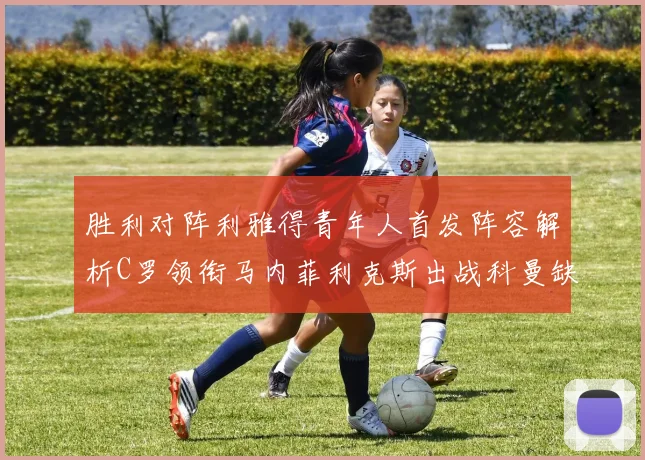胜利对阵利雅得青年人首发阵容解析C罗领衔马内菲利克斯出战科曼缺席