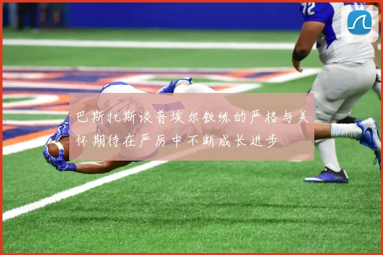 巴斯托斯谈普埃尔教练的严格与关怀期待在严厉中不断成长进步