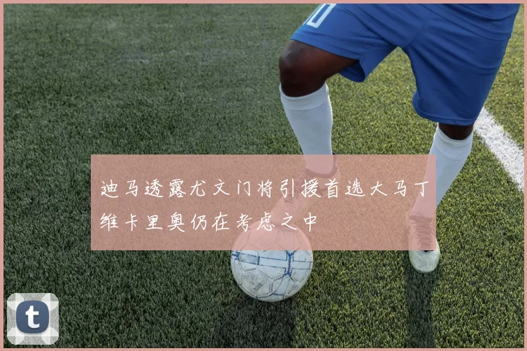 迪马透露尤文门将引援首选大马丁维卡里奥仍在考虑之中
