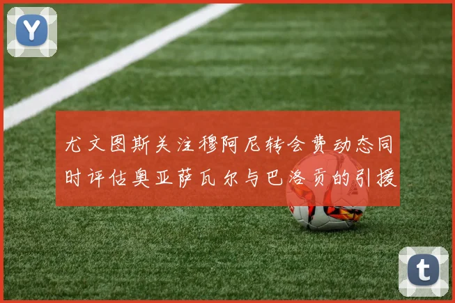 尤文图斯关注穆阿尼转会费动态同时评估奥亚萨瓦尔与巴洛贡的引援可能性
