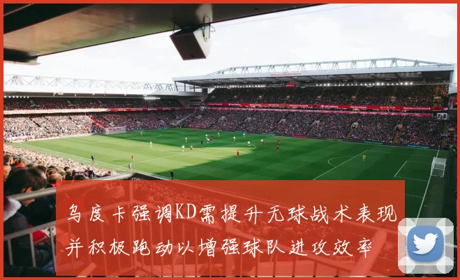 乌度卡强调KD需提升无球战术表现并积极跑动以增强球队进攻效率