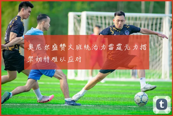 奥尼尔盛赞文班统治力雷霆无力招架切特难以应对