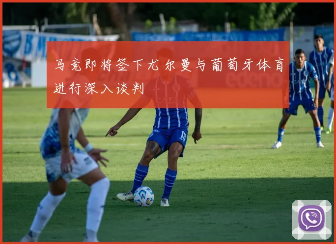 马竞即将签下尤尔曼与葡萄牙体育进行深入谈判