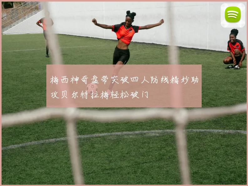 梅西神奇盘带突破四人防线精妙助攻贝尔特拉梅轻松破门