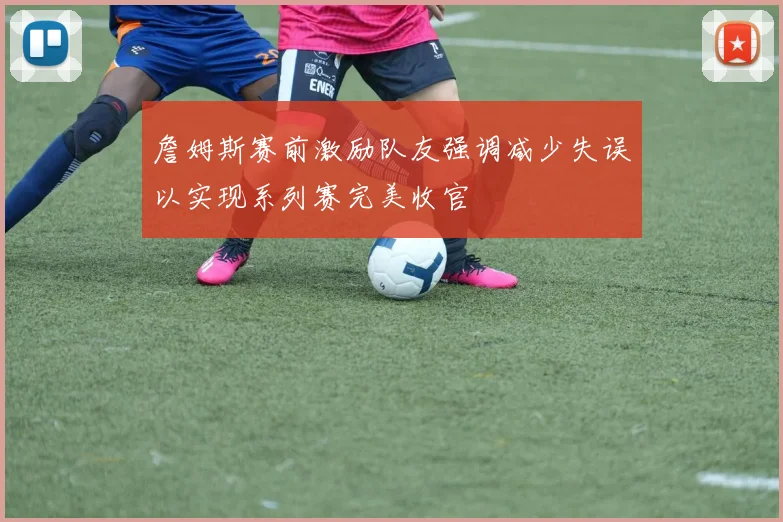 詹姆斯赛前激励队友强调减少失误以实现系列赛完美收官