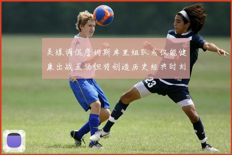 美媒调侃詹姆斯库里组队或仅能健康出战五场但将创造历史经典时刻