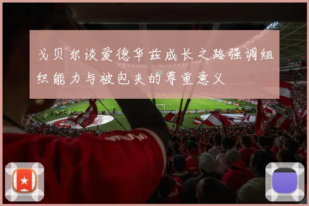 戈贝尔谈爱德华兹成长之路强调组织能力与被包夹的尊重意义