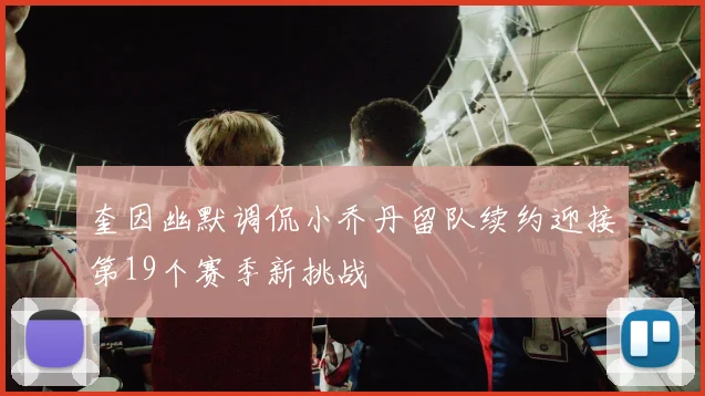奎因幽默调侃小乔丹留队续约迎接第19个赛季新挑战