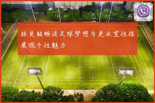 林良铭畅谈足球梦想与更衣室性格展现个性魅力
