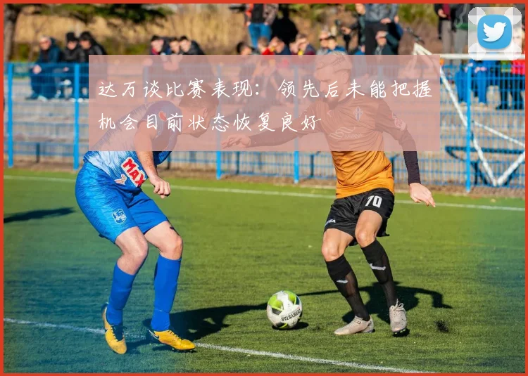 达万谈比赛表现：领先后未能把握机会目前状态恢复良好