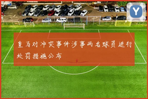 皇马对冲突事件涉事两名球员进行处罚措施公布
