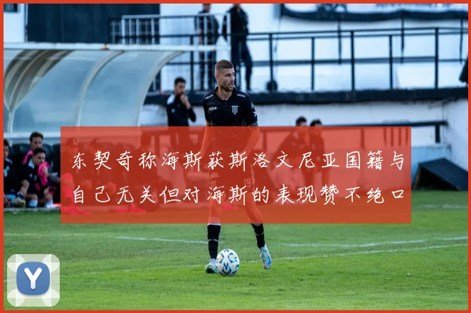 东契奇称海斯获斯洛文尼亚国籍与自己无关但对海斯的表现赞不绝口