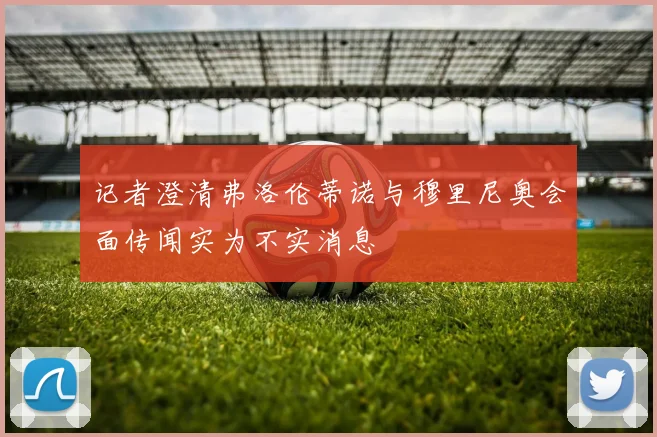 记者澄清弗洛伦蒂诺与穆里尼奥会面传闻实为不实消息